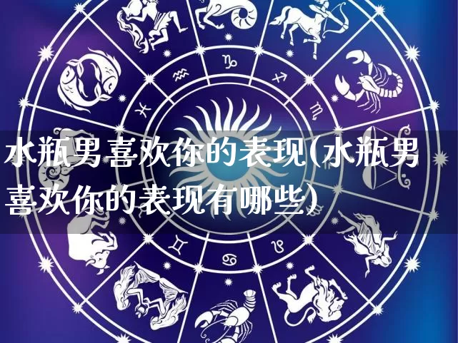 水瓶男喜欢你的表现(水瓶男喜欢你的表现有哪些)_https://www.dao-sheng-yuan.com_八字_第1张