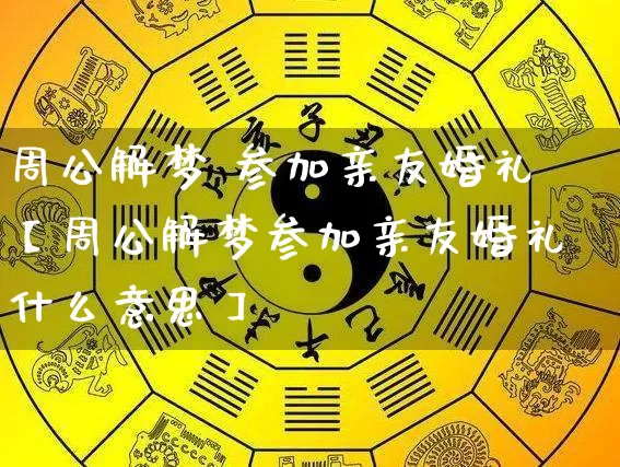 周公解梦 参加亲友婚礼【周公解梦参加亲友婚礼什么意思】_https://www.dao-sheng-yuan.com_易经_第1张