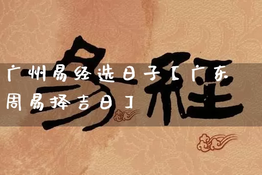 广州易经选日子【广东周易择吉日】_https://www.dao-sheng-yuan.com_起名_第1张
