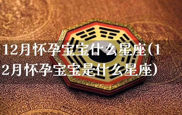12月怀孕宝宝什么星座(12月怀孕宝宝是什么星座)_https://www.dao-sheng-yuan.com_起名_第1张