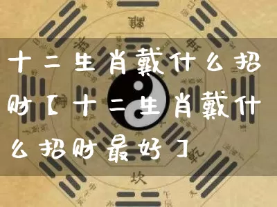十二生肖戴什么招财【十二生肖戴什么招财最好】_https://www.dao-sheng-yuan.com_五行_第1张