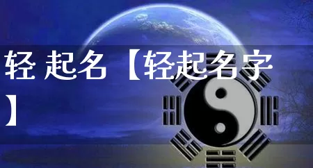 轻 起名【轻起名字】_https://www.dao-sheng-yuan.com_易经_第1张