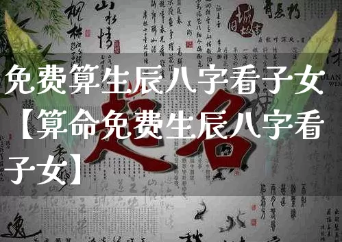 免费算生辰八字看子女【算命免费生辰八字看子女】_https://www.dao-sheng-yuan.com_八字_第1张