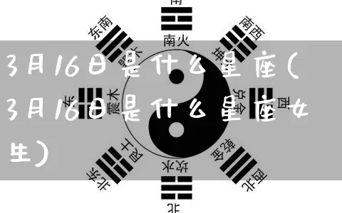 3月16日是什么星座(3月16日是什么星座女生)_https://www.dao-sheng-yuan.com_起名_第1张