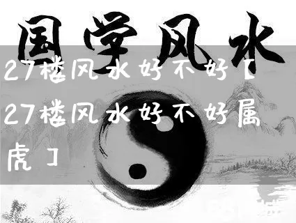 27楼风水好不好【27楼风水好不好属虎】_https://www.dao-sheng-yuan.com_风水_第1张
