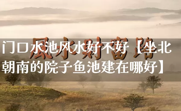 门口水池风水好不好【坐北朝南的院子鱼池建在哪好】_风水_第1张_道圣缘 门口水池风水好不好【坐北朝南的院子鱼池建在哪好】_https://www.dao-sheng-yuan.com_风水_第1张