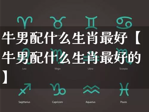 牛男配什么生肖最好【牛男配什么生肖最好的】_https://www.dao-sheng-yuan.com_十二星座_第1张