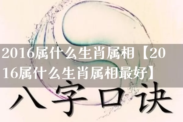 2016属什么生肖属相【2016属什么生肖属相最好】_https://www.dao-sheng-yuan.com_易经_第1张