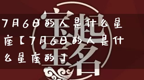 7月6日的人是什么星座【7月6日的人是什么星座的】_https://www.dao-sheng-yuan.com_风水_第1张