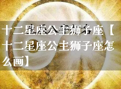 十二星座公主狮子座【十二星座公主狮子座怎么画】_https://www.dao-sheng-yuan.com_十二星座_第1张