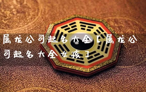 属龙公司起名大全【属龙公司起名大全女孩】_https://www.dao-sheng-yuan.com_生肖属相_第1张