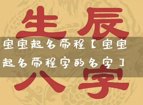 宝宝起名带程【宝宝起名带程字的名字】_https://www.dao-sheng-yuan.com_易经_第1张