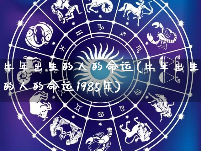 牛年出生的人的命运(牛年出生的人的命运1985年)_https://www.dao-sheng-yuan.com_生肖属相_第1张