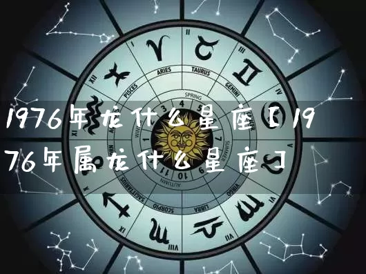 1976年龙什么星座【1976年属龙什么星座】_https://www.dao-sheng-yuan.com_十二星座_第1张