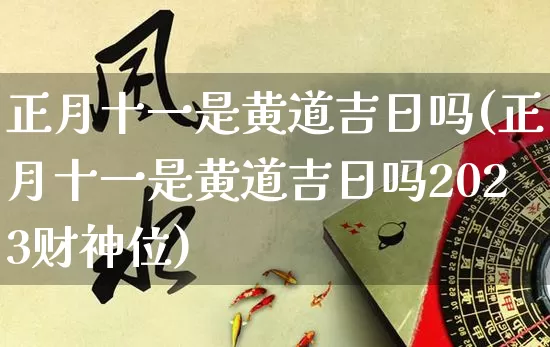 正月十一是黄道吉日吗(正月十一是黄道吉日吗2023财神位)_https://www.dao-sheng-yuan.com_生肖属相_第1张