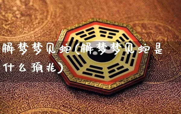 解梦梦见蛇(解梦梦见蛇是什么预兆)_https://www.dao-sheng-yuan.com_易经_第1张