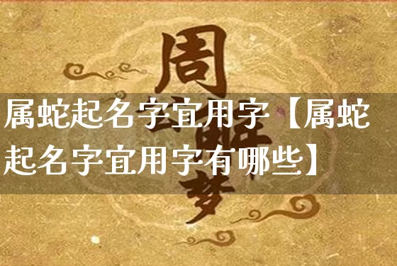 属蛇起名字宜用字【属蛇起名字宜用字有哪些】_https://www.dao-sheng-yuan.com_易经_第1张