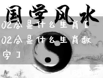 02合是什么生肖【02合是什么生肖数字】_https://www.dao-sheng-yuan.com_起名_第1张
