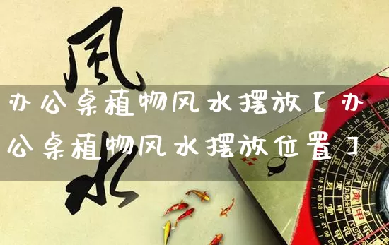 办公桌植物风水摆放【办公桌植物风水摆放位置】_风水_第1张_道圣缘 办公桌植物风水摆放【办公桌植物风水摆放位置】_https://www.dao-sheng-yuan.com_风水_第1张