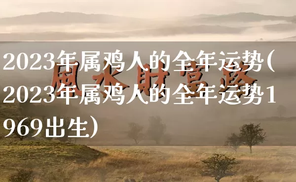 2023年属鸡人的全年运势(2023年属鸡人的全年运势1969出生)_https://www.dao-sheng-yuan.com_道源国学_第1张
