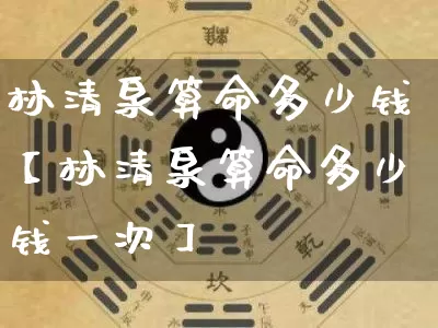 林清泉算命多少钱【林清泉算命多少钱一次】_https://www.dao-sheng-yuan.com_十二星座_第1张