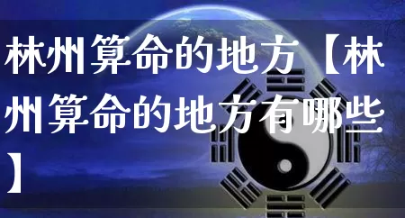 林州算命的地方【林州算命的地方有哪些】_https://www.dao-sheng-yuan.com_八字_第1张