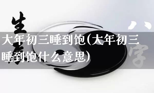 大年初三睡到饱(大年初三睡到饱什么意思)_https://www.dao-sheng-yuan.com_五行_第1张