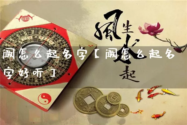 阚怎么起名字【阚怎么起名字好听】_https://www.dao-sheng-yuan.com_周公解梦_第1张
