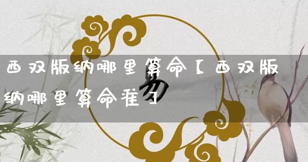 西双版纳哪里算命【西双版纳哪里算命准】_https://www.dao-sheng-yuan.com_起名_第1张