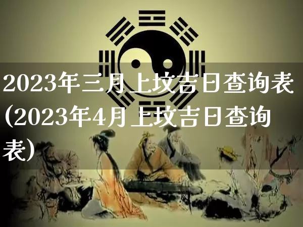2023年三月上坟吉日查询表(2023年4月上坟吉日查询表)_https://www.dao-sheng-yuan.com_生肖属相_第1张