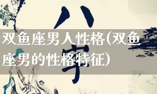 双鱼座男人性格(双鱼座男的性格特征)_https://www.dao-sheng-yuan.com_八字_第1张