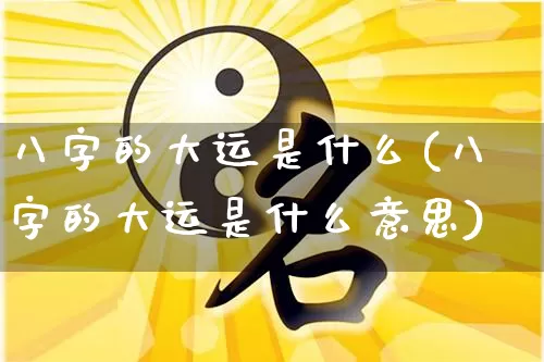 八字的大运是什么(八字的大运是什么意思)_https://www.dao-sheng-yuan.com_八字_第1张