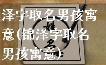 泽字取名男孩寓意(锦泽字取名男孩寓意)_https://www.dao-sheng-yuan.com_易经_第1张