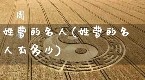 姓曹的名人(姓曹的名人有多少)_https://www.dao-sheng-yuan.com_易经_第1张