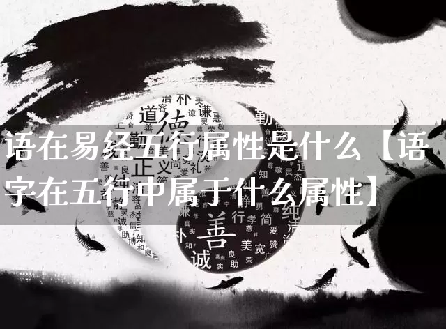 语在易经五行属性是什么【语字在五行中属于什么属性】_https://www.dao-sheng-yuan.com_易经_第1张