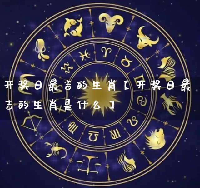 开奖日最吉的生肖【开奖日最吉的生肖是什么】_生肖属相_第1张_道圣缘 开奖日最吉的生肖【开奖日最吉的生肖是什么】_https://www.dao-sheng-yuan.com_生肖属相_第1张