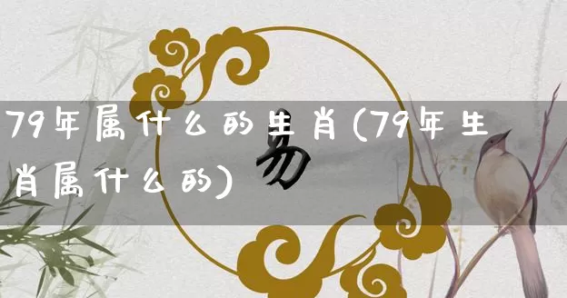 79年属什么的生肖(79年生肖属什么的)_https://www.dao-sheng-yuan.com_八字_第1张