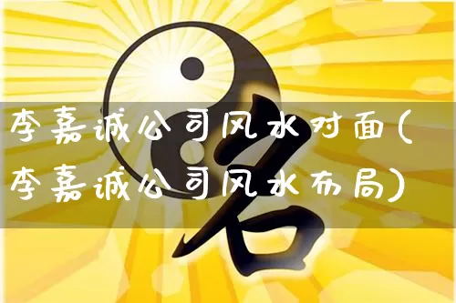 李嘉诚公司风水对面(李嘉诚公司风水布局)_风水_第1张_道圣缘 李嘉诚公司风水对面(李嘉诚公司风水布局)_https://www.dao-sheng-yuan.com_风水_第1张