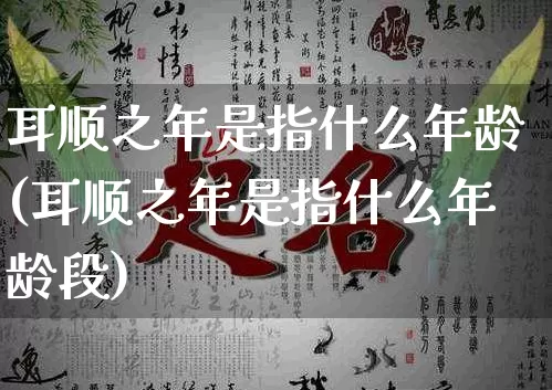 耳顺之年是指什么年龄(耳顺之年是指什么年龄段)_https://www.dao-sheng-yuan.com_八字_第1张