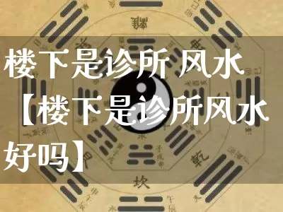 楼下是诊所 风水【楼下是诊所风水好吗】_https://www.dao-sheng-yuan.com_风水_第1张