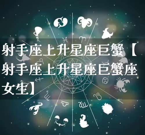 射手座上升星座巨蟹【射手座上升星座巨蟹座女生】_https://www.dao-sheng-yuan.com_五行_第1张