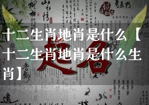 十二生肖地肖是什么【十二生肖地肖是什么生肖】_https://www.dao-sheng-yuan.com_生肖属相_第1张
