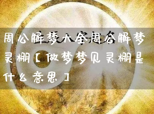 周公解梦大全周公解梦灵棚【做梦梦见灵棚是什么意思】_https://www.dao-sheng-yuan.com_五行_第1张