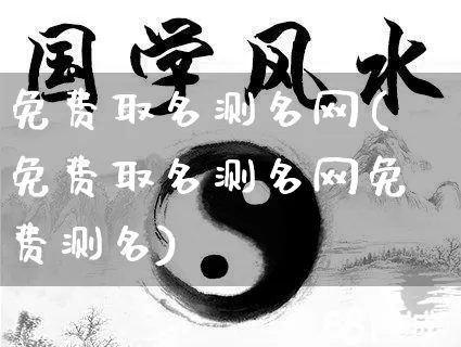 免费取名测名网(免费取名测名网免费测名)_https://www.dao-sheng-yuan.com_生肖属相_第1张