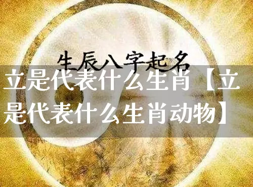 立是代表什么生肖【立是代表什么生肖动物】_https://www.dao-sheng-yuan.com_生肖属相_第1张