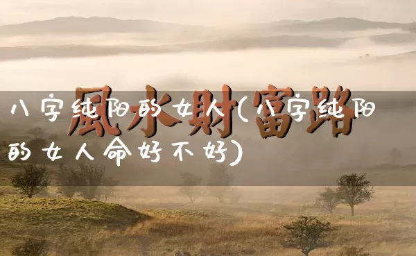 八字纯阳的女人(八字纯阳的女人命好不好)_https://www.dao-sheng-yuan.com_生肖属相_第1张