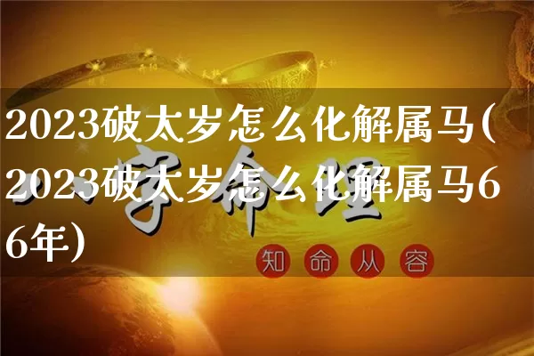 2023破太岁怎么化解属马(2023破太岁怎么化解属马66年)_https://www.dao-sheng-yuan.com_八字_第1张