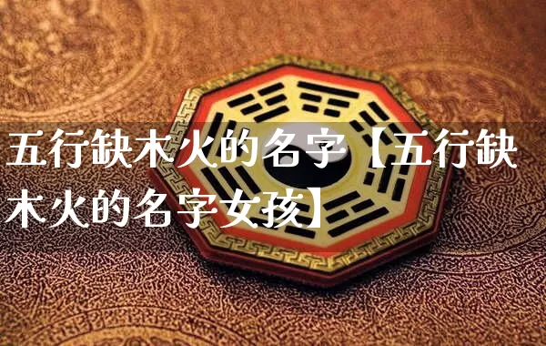 五行缺木火的名字【五行缺木火的名字女孩】_https://www.dao-sheng-yuan.com_生肖属相_第1张