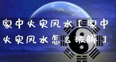 家中火灾风水【家中火灾风水怎么破解】_https://www.dao-sheng-yuan.com_起名_第1张