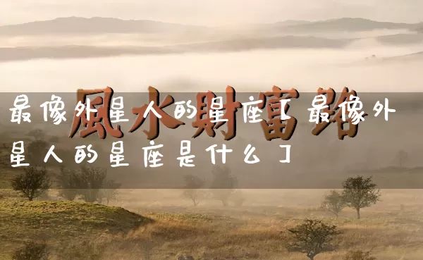 最像外星人的星座【最像外星人的星座是什么】_十二星座_第1张_道圣缘 最像外星人的星座【最像外星人的星座是什么】_https://www.dao-sheng-yuan.com_十二星座_第1张